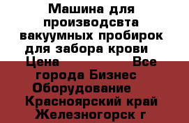 Машина для производсвта вакуумных пробирок для забора крови › Цена ­ 1 000 000 - Все города Бизнес » Оборудование   . Красноярский край,Железногорск г.